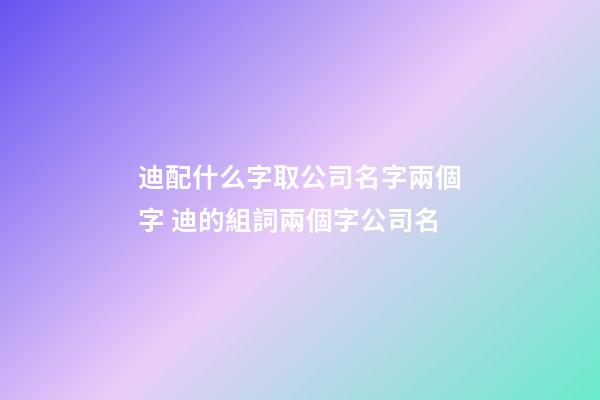 迪配什么字取公司名字兩個字 迪的組詞兩個字公司名-第1張-公司起名-玄機派